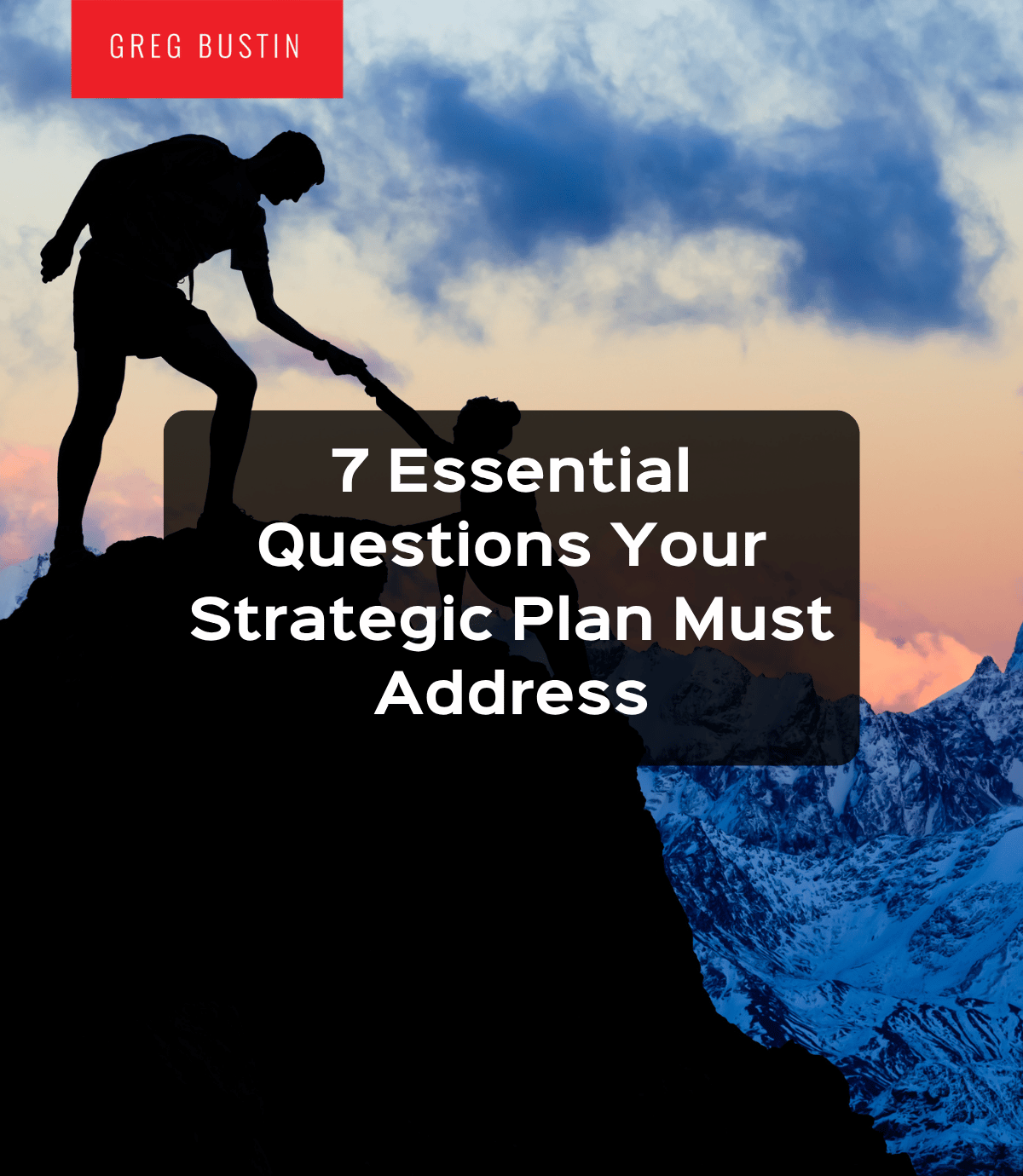 7 Essential Questions Your Strategic Plan Must Address - Greg Bustin