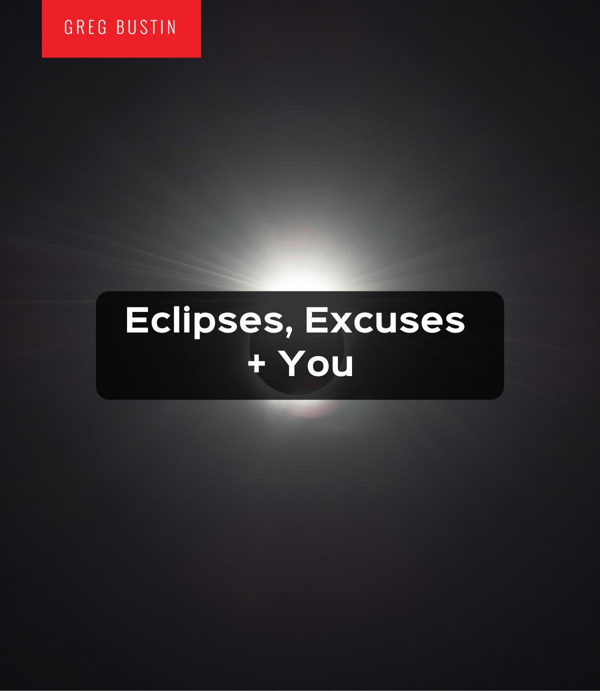 Eclipses, Excuses + You - Greg Bustin