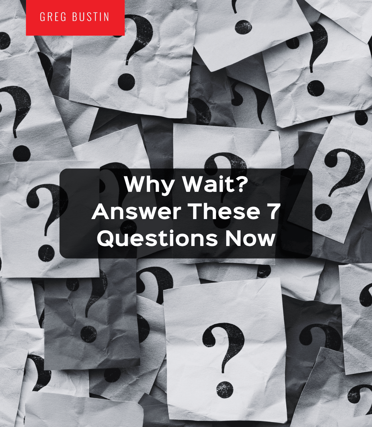 Why Wait? Answer These 7 Questions Now - Greg Bustin